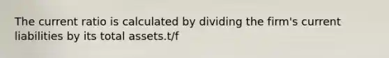 The current ratio is calculated by dividing the firm's current liabilities by its total assets.t/f