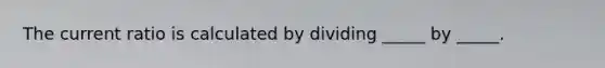 The current ratio is calculated by dividing _____ by _____.