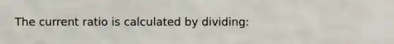 The current ratio is calculated by dividing: