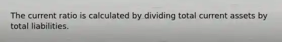 The current ratio is calculated by dividing total current assets by total liabilities.