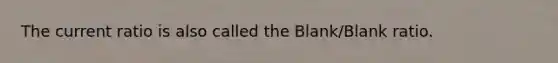 The current ratio is also called the Blank/Blank ratio.