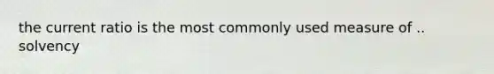 the current ratio is the most commonly used measure of .. solvency