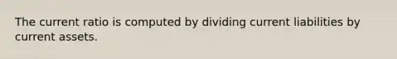 The current ratio is computed by dividing current liabilities by current assets.