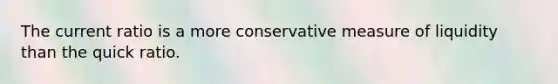 The current ratio is a more conservative measure of liquidity than the quick ratio.