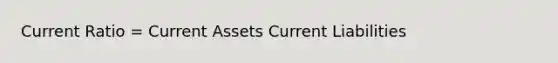 Current Ratio = Current Assets Current Liabilities