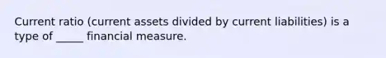 Current ratio (current assets divided by current liabilities) is a type of _____ financial measure.