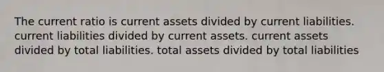 The current ratio is current assets divided by current liabilities. current liabilities divided by current assets. current assets divided by total liabilities. total assets divided by total liabilities