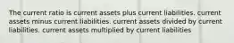 The current ratio is current assets plus current liabilities. current assets minus current liabilities. current assets divided by current liabilities. current assets multiplied by current liabilities