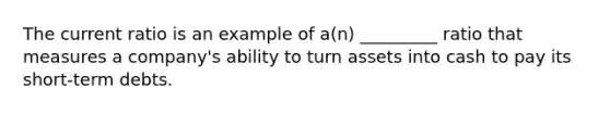 The current ratio is an example of a(n) _________ ratio that measures a company's ability to turn assets into cash to pay its short-term debts.