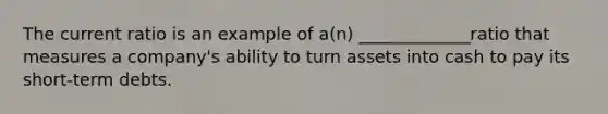 The current ratio is an example of a(n) _____________ratio that measures a company's ability to turn assets into cash to pay its short-term debts.