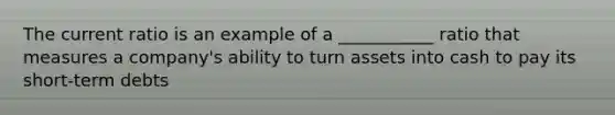 The current ratio is an example of a ___________ ratio that measures a company's ability to turn assets into cash to pay its short-term debts