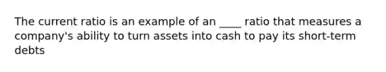 The current ratio is an example of an ____ ratio that measures a company's ability to turn assets into cash to pay its short-term debts