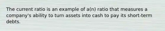 The current ratio is an example of a(n) ratio that measures a company's ability to turn assets into cash to pay its short-term debts.