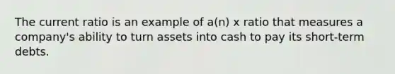 The current ratio is an example of a(n) x ratio that measures a company's ability to turn assets into cash to pay its short-term debts.