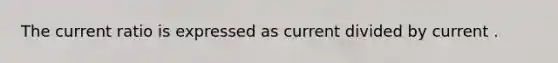 The current ratio is expressed as current divided by current .