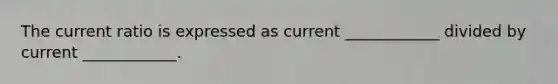 The current ratio is expressed as current ____________ divided by current ____________.