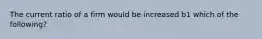 The current ratio of a firm would be increased b1 which of the following?