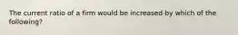 The current ratio of a firm would be increased by which of the following?