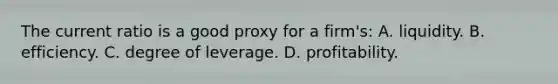 The current ratio is a good proxy for a firm's: A. liquidity. B. efficiency. C. degree of leverage. D. profitability.