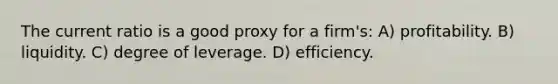 The current ratio is a good proxy for a firm's: A) profitability. B) liquidity. C) degree of leverage. D) efficiency.