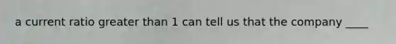 a current ratio greater than 1 can tell us that the company ____