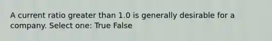 A current ratio greater than 1.0 is generally desirable for a company. Select one: True False