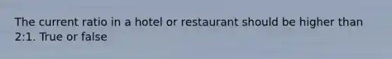 The current ratio in a hotel or restaurant should be higher than 2:1. True or false