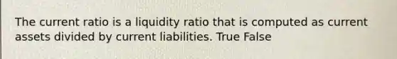 The current ratio is a liquidity ratio that is computed as current assets divided by current liabilities. True False