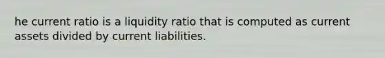 he current ratio is a liquidity ratio that is computed as current assets divided by current liabilities.