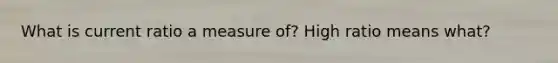 What is current ratio a measure of? High ratio means what?