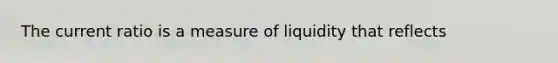 The current ratio is a measure of liquidity that reflects