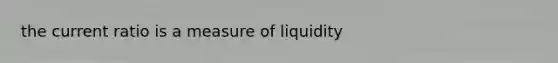 the current ratio is a measure of liquidity