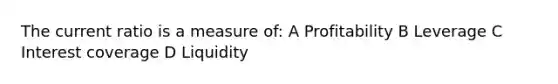 The current ratio is a measure of: A Profitability B Leverage C Interest coverage D Liquidity