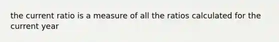 the current ratio is a measure of all the ratios calculated for the current year