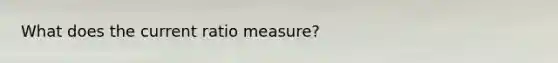 What does the current ratio measure?