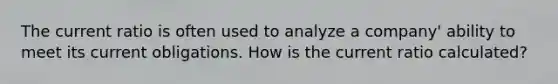 The current ratio is often used to analyze a company' ability to meet its current obligations. How is the current ratio calculated?