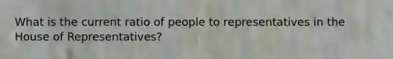 What is the current ratio of people to representatives in the House of Representatives?