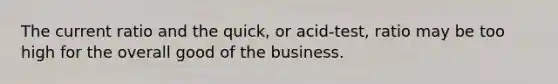 The current ratio and the quick, or acid-test, ratio may be too high for the overall good of the business.