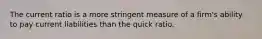 The current ratio is a more stringent measure of a​ firm's ability to pay current liabilities than the quick ratio.