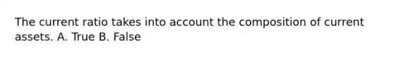 The current ratio takes into account the composition of current assets. A. True B. False