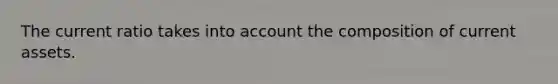 The current ratio takes into account the composition of current assets.