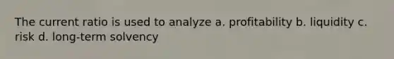 The current ratio is used to analyze a. profitability b. liquidity c. risk d. long-term solvency