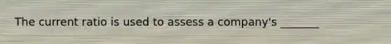 The current ratio is used to assess a company's _______