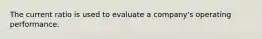 The current ratio is used to evaluate a company's operating performance.