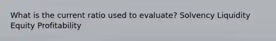 What is the current ratio used to evaluate? Solvency Liquidity Equity Profitability