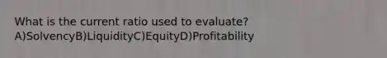 What is the current ratio used to evaluate? A)SolvencyB)LiquidityC)EquityD)Profitability