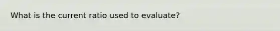 What is the current ratio used to evaluate?