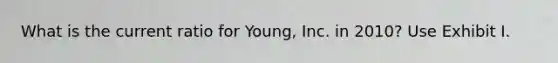 What is the current ratio for Young, Inc. in 2010? Use Exhibit I.