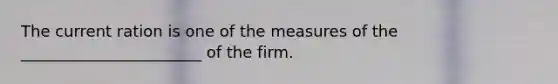 The current ration is one of the measures of the _______________________ of the firm.