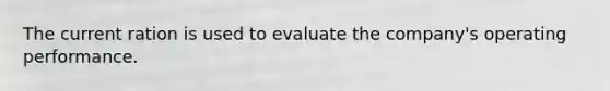 The current ration is used to evaluate the company's operating performance.